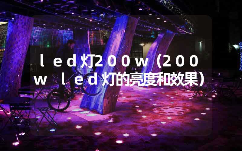 led灯200w（200w led灯的亮度和效果）